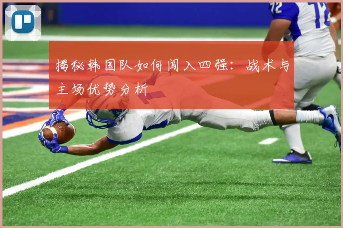 揭秘韩国队如何闯入四强：战术与主场优势分析