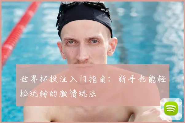 世界杯投注入门指南:新手也能轻松玩转的激情玩法