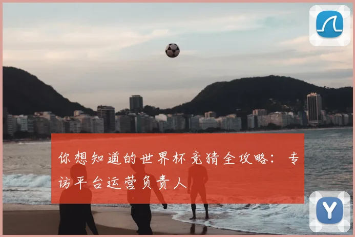 你想知道的世界杯竞猜全攻略:专访平台运营负责人