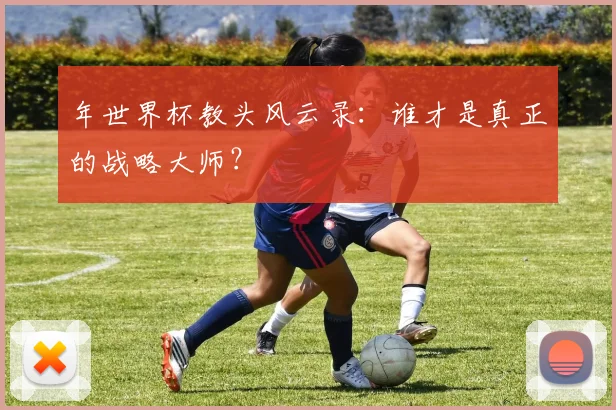 年世界杯教头风云录:谁才是真正的战略大师?