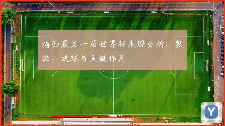 梅西最后一届世界杯表现分析:数据、进球与关键作用