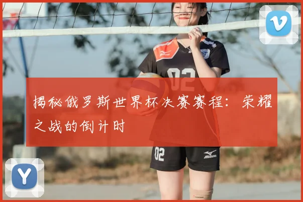 揭秘俄罗斯世界杯决赛赛程：荣耀之战的倒计时