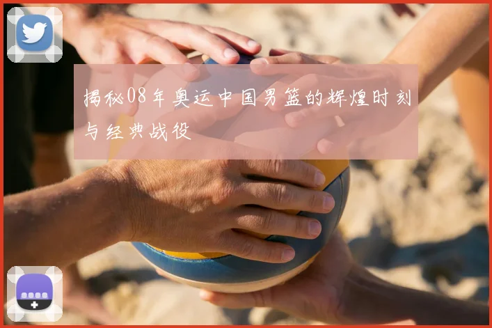揭秘08年奥运中国男篮的辉煌时刻与经典战役
