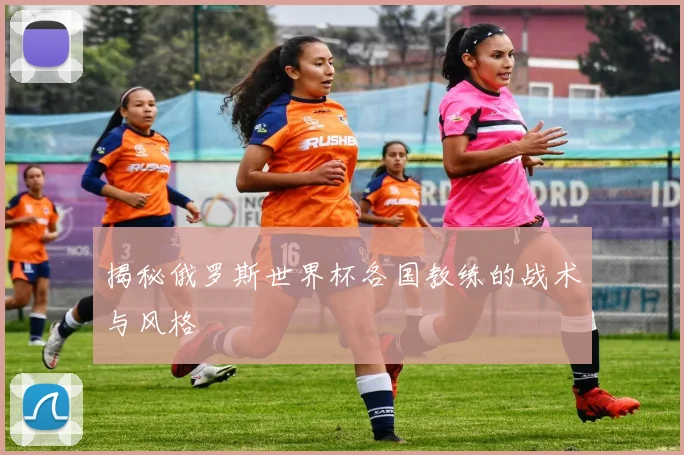 揭秘俄罗斯世界杯各国教练的战术与风格