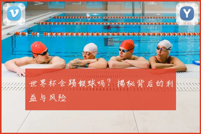 世界杯会踢假球吗?揭秘背后的利益与风险
