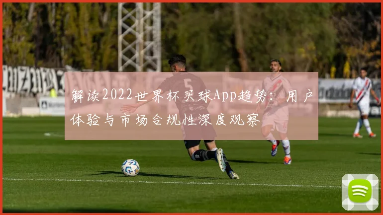 解读2022世界杯买球App趋势：用户体验与市场合规性深度观察