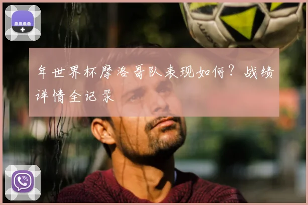 年世界杯摩洛哥队表现如何?战绩详情全记录