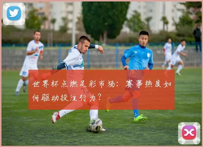 世界杯点燃足彩市场:赛事热度如何驱动投注行为?