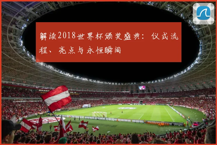 解读2018世界杯颁奖盛典：仪式流程、亮点与永恒瞬间