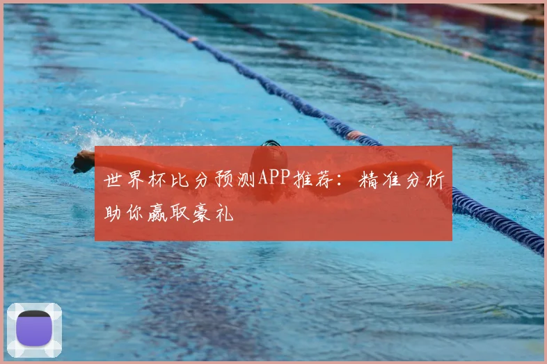 世界杯比分预测APP推荐:精准分析助你赢取豪礼