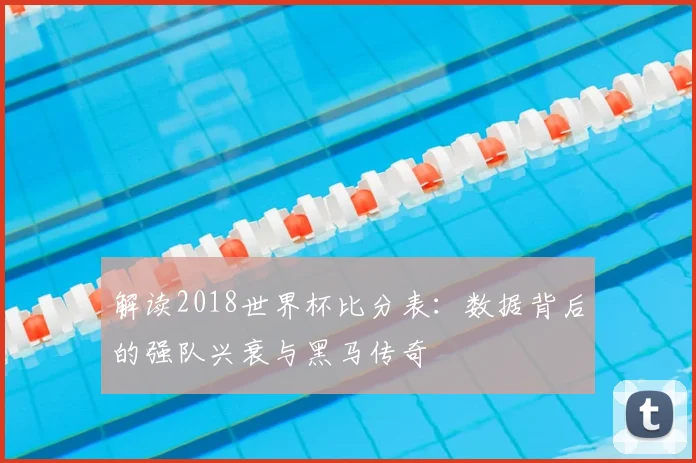 解读2018世界杯比分表：数据背后的强队兴衰与黑马传奇