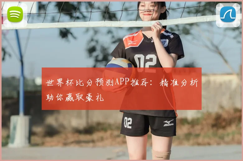 世界杯比分预测APP推荐:精准分析助你赢取豪礼