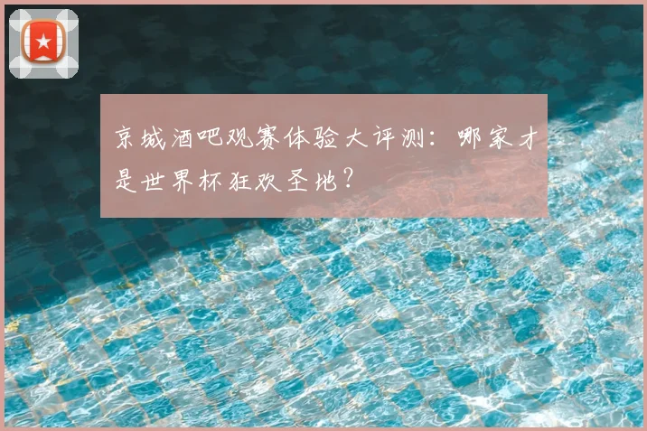京城酒吧观赛体验大评测:哪家才是世界杯狂欢圣地?
