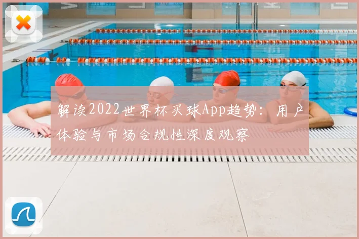 解读2022世界杯买球App趋势：用户体验与市场合规性深度观察