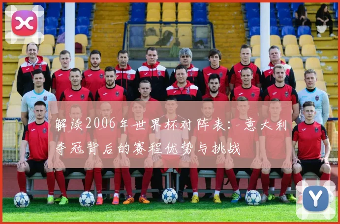 解读2006年世界杯对阵表：意大利夺冠背后的赛程优势与挑战