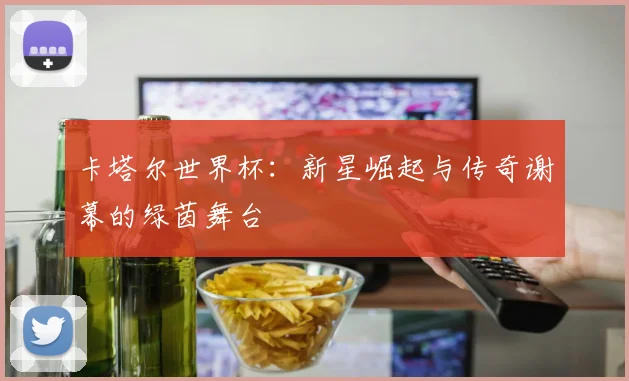 卡塔尔世界杯：新星崛起与传奇谢幕的绿茵舞台