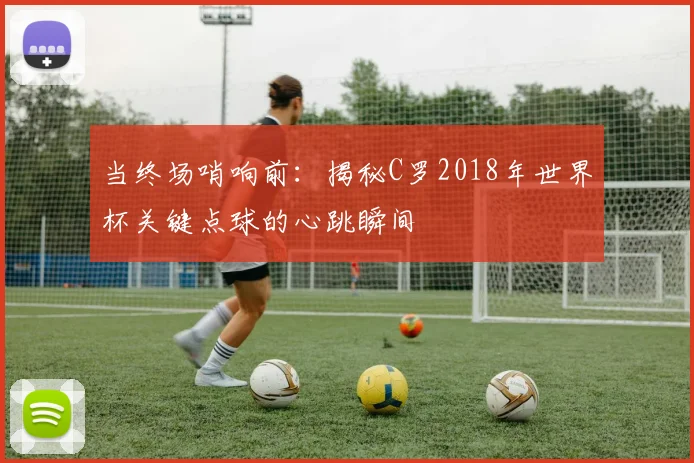 当终场哨响前:揭秘C罗2018年世界杯关键点球的心跳瞬间