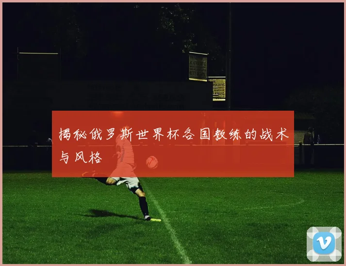 揭秘俄罗斯世界杯各国教练的战术与风格