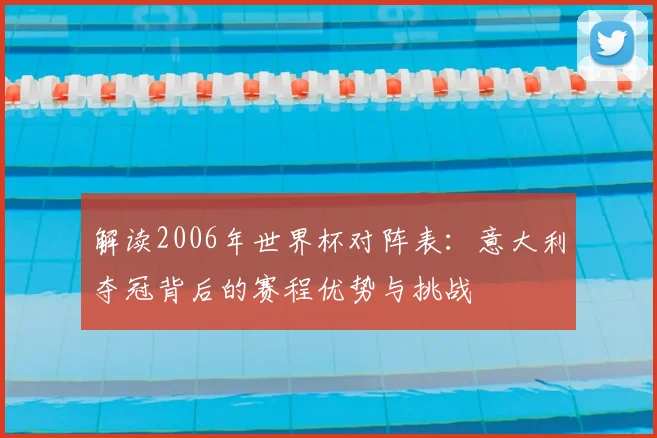 解读2006年世界杯对阵表：意大利夺冠背后的赛程优势与挑战