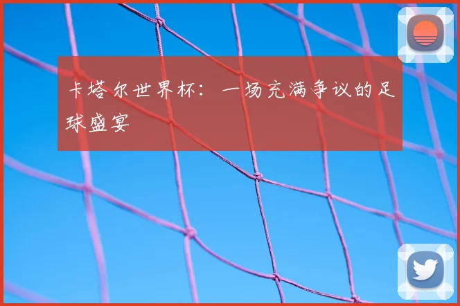 卡塔尔世界杯：一场充满争议的足球盛宴