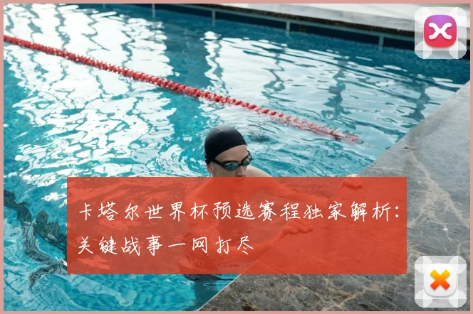 卡塔尔世界杯预选赛程独家解析：关键战事一网打尽