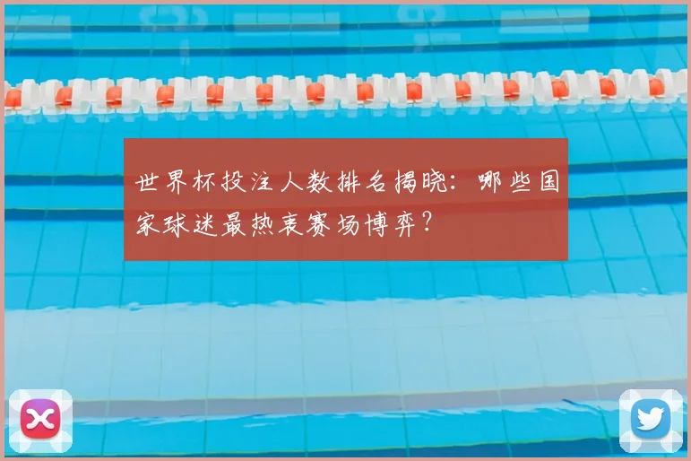 世界杯投注人数排名揭晓:哪些国家球迷最热衷赛场博弈?