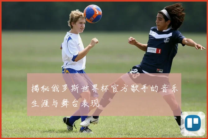 揭秘俄罗斯世界杯官方歌手的音乐生涯与舞台表现