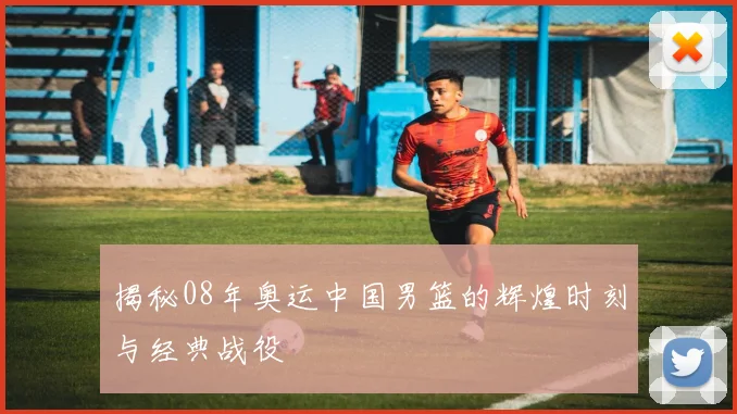 揭秘08年奥运中国男篮的辉煌时刻与经典战役