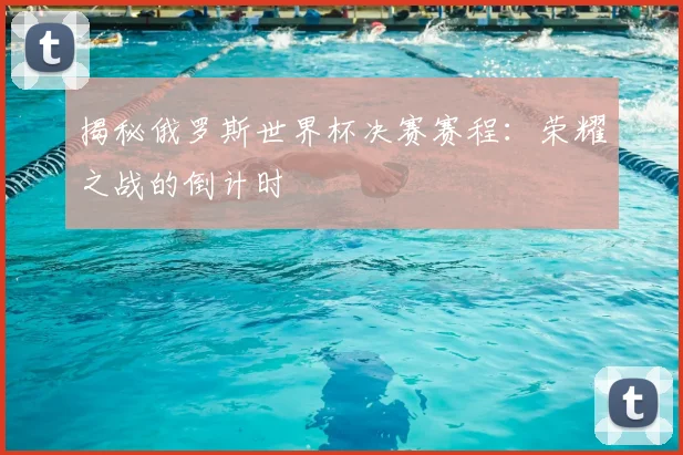 揭秘俄罗斯世界杯决赛赛程：荣耀之战的倒计时