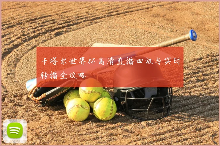 卡塔尔世界杯高清直播回放与实时转播全攻略