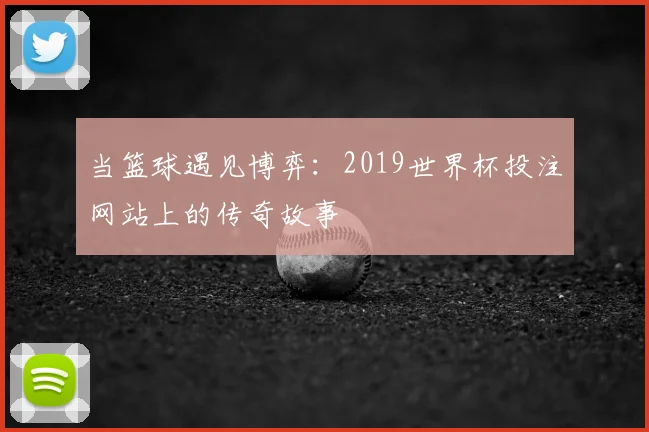 当篮球遇见博弈：2019世界杯投注网站上的传奇故事