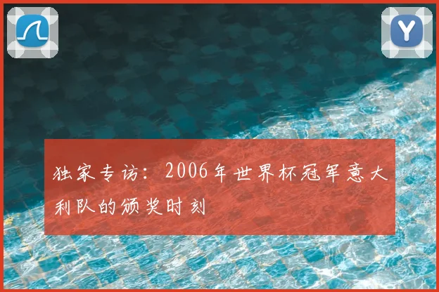 独家专访:2006年世界杯冠军意大利队的颁奖时刻