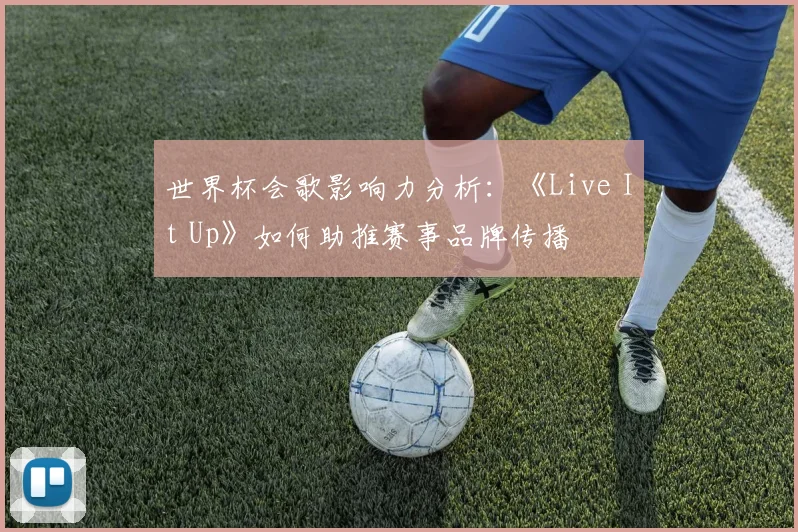 世界杯会歌影响力分析：《Live It Up》如何助推赛事品牌传播