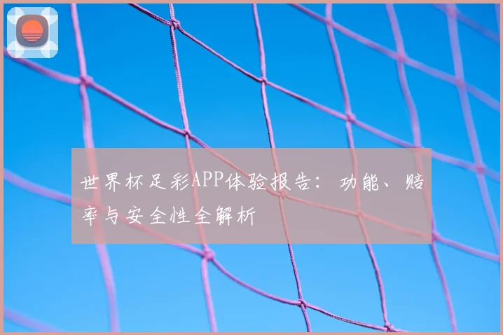 世界杯足彩APP体验报告：功能、赔率与安全性全解析